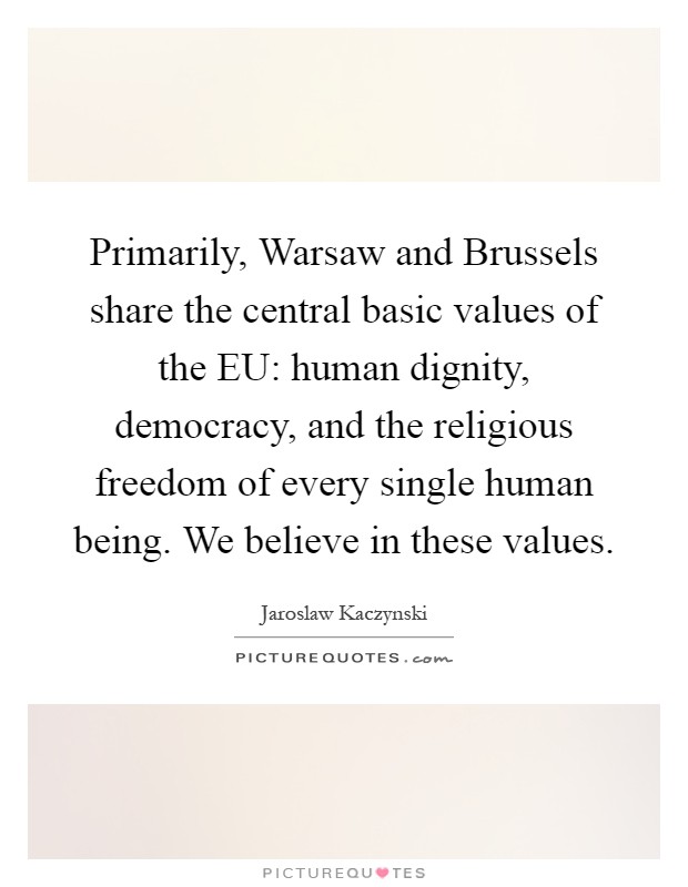 Primarily, Warsaw and Brussels share the central basic values of the EU: human dignity, democracy, and the religious freedom of every single human being. We believe in these values Picture Quote #1