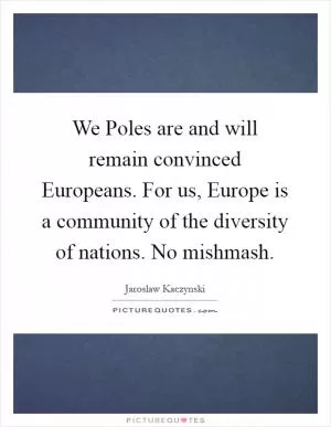 We Poles are and will remain convinced Europeans. For us, Europe is a community of the diversity of nations. No mishmash Picture Quote #1