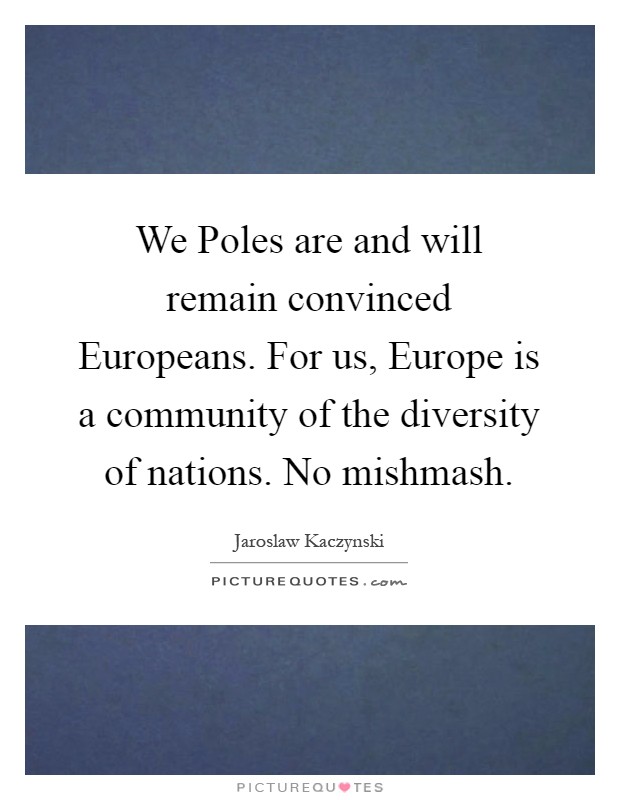 We Poles are and will remain convinced Europeans. For us, Europe is a community of the diversity of nations. No mishmash Picture Quote #1