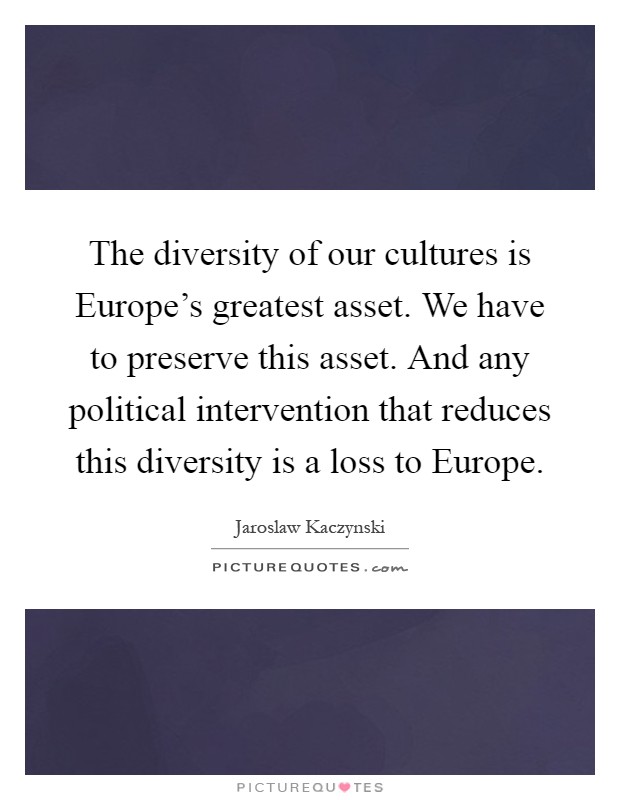 The diversity of our cultures is Europe's greatest asset. We have to preserve this asset. And any political intervention that reduces this diversity is a loss to Europe Picture Quote #1