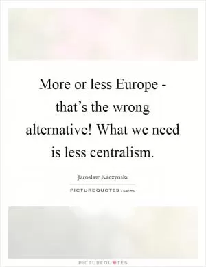 More or less Europe - that’s the wrong alternative! What we need is less centralism Picture Quote #1