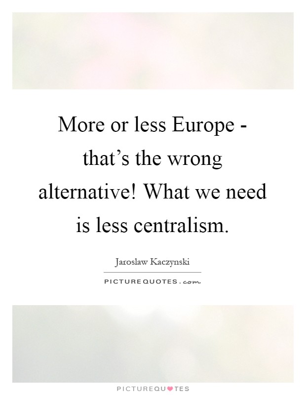 More or less Europe - that's the wrong alternative! What we need is less centralism Picture Quote #1