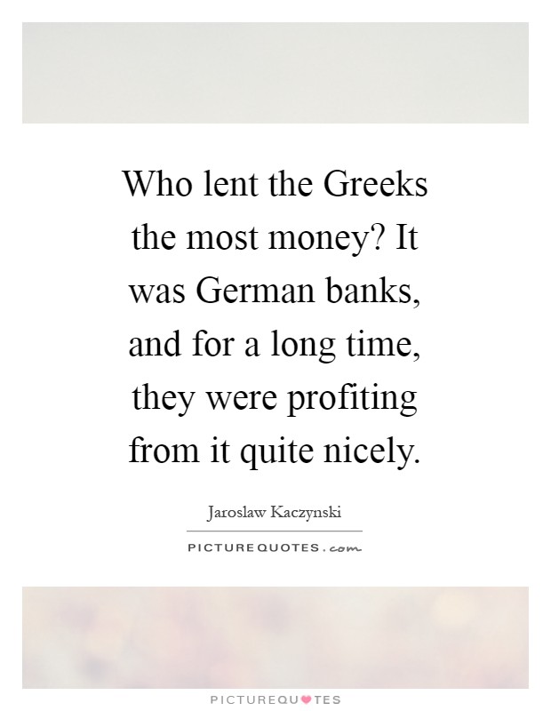 Who lent the Greeks the most money? It was German banks, and for a long time, they were profiting from it quite nicely Picture Quote #1