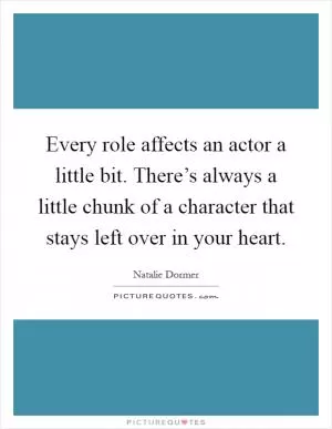 Every role affects an actor a little bit. There’s always a little chunk of a character that stays left over in your heart Picture Quote #1