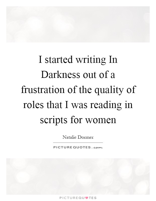 I started writing In Darkness out of a frustration of the quality of roles that I was reading in scripts for women Picture Quote #1