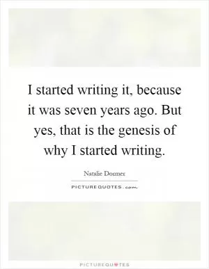 I started writing it, because it was seven years ago. But yes, that is the genesis of why I started writing Picture Quote #1