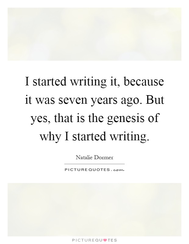 I started writing it, because it was seven years ago. But yes, that is the genesis of why I started writing Picture Quote #1