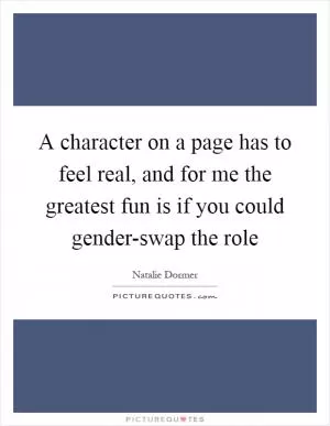 A character on a page has to feel real, and for me the greatest fun is if you could gender-swap the role Picture Quote #1