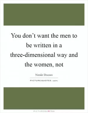 You don’t want the men to be written in a three-dimensional way and the women, not Picture Quote #1