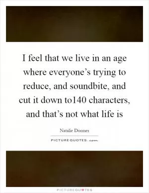 I feel that we live in an age where everyone’s trying to reduce, and soundbite, and cut it down to140 characters, and that’s not what life is Picture Quote #1