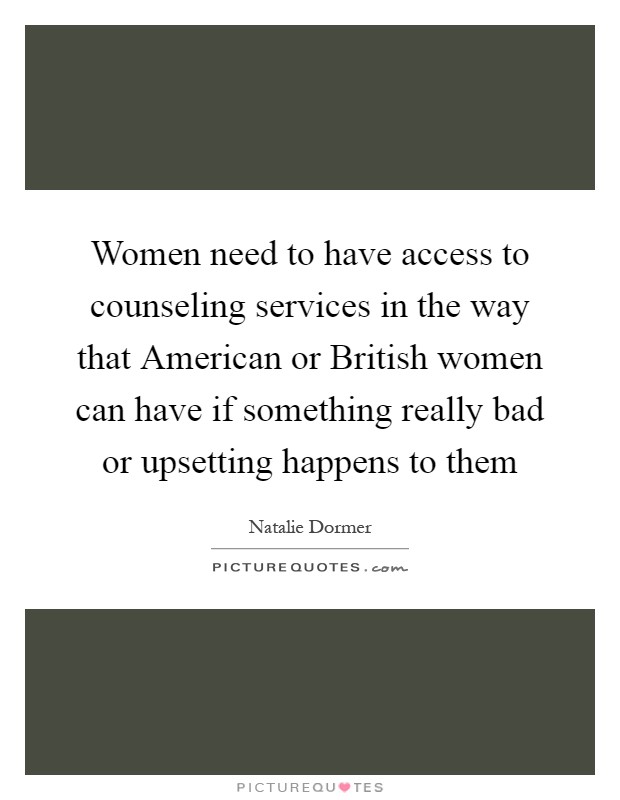 Women need to have access to counseling services in the way that American or British women can have if something really bad or upsetting happens to them Picture Quote #1