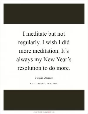 I meditate but not regularly. I wish I did more meditation. It’s always my New Year’s resolution to do more Picture Quote #1