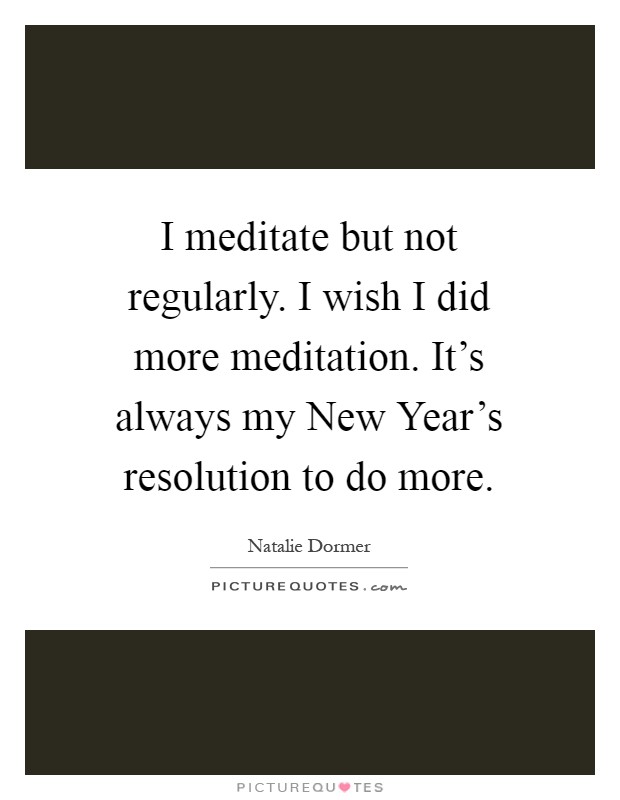 I meditate but not regularly. I wish I did more meditation. It's always my New Year's resolution to do more Picture Quote #1