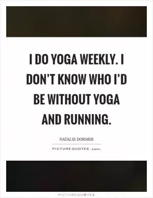 I do yoga weekly. I don’t know who I’d be without yoga and running Picture Quote #1