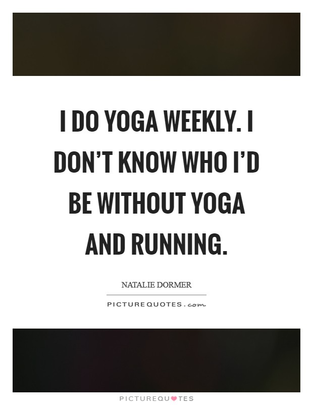 I do yoga weekly. I don't know who I'd be without yoga and running Picture Quote #1