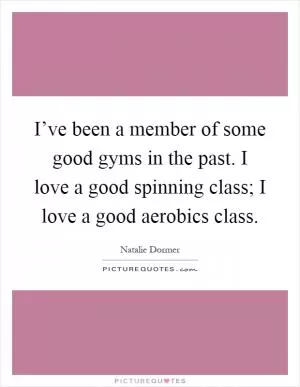 I’ve been a member of some good gyms in the past. I love a good spinning class; I love a good aerobics class Picture Quote #1