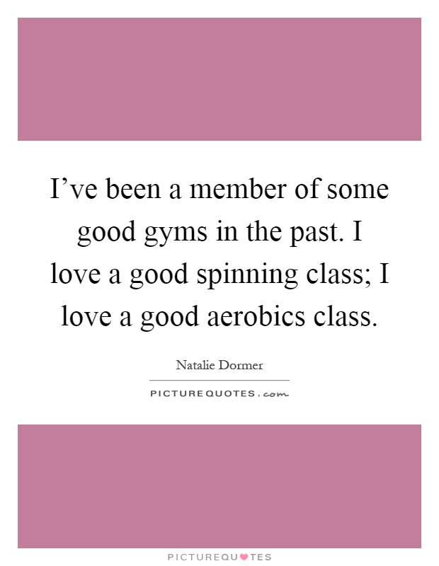 I've been a member of some good gyms in the past. I love a good spinning class; I love a good aerobics class Picture Quote #1