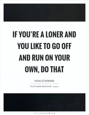 If you’re a loner and you like to go off and run on your own, do that Picture Quote #1