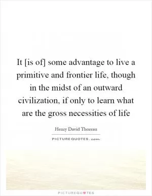 It [is of] some advantage to live a primitive and frontier life, though in the midst of an outward civilization, if only to learn what are the gross necessities of life Picture Quote #1