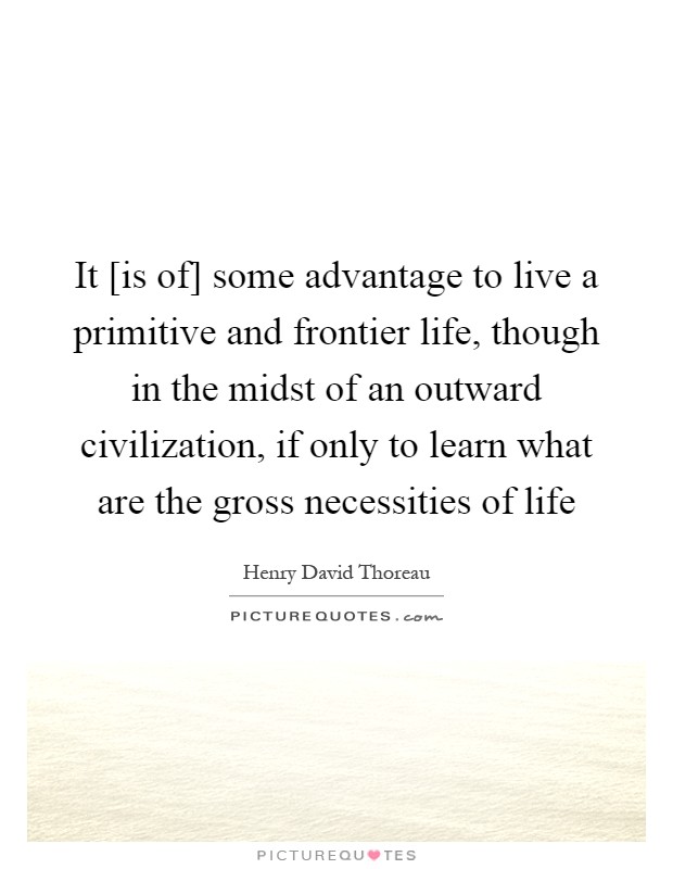 It [is of] some advantage to live a primitive and frontier life, though in the midst of an outward civilization, if only to learn what are the gross necessities of life Picture Quote #1