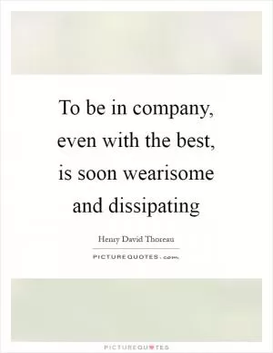 To be in company, even with the best, is soon wearisome and dissipating Picture Quote #1