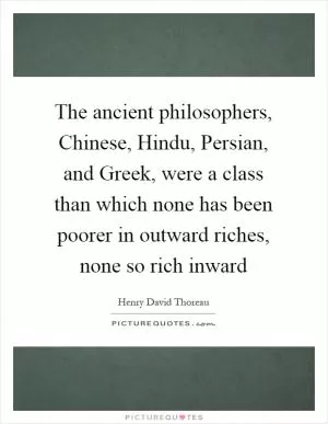 The ancient philosophers, Chinese, Hindu, Persian, and Greek, were a class than which none has been poorer in outward riches, none so rich inward Picture Quote #1