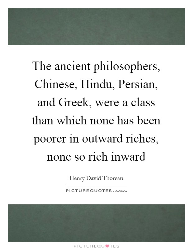 The ancient philosophers, Chinese, Hindu, Persian, and Greek, were a class than which none has been poorer in outward riches, none so rich inward Picture Quote #1