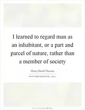 I learned to regard man as an inhabitant, or a part and parcel of nature, rather than a member of society Picture Quote #1