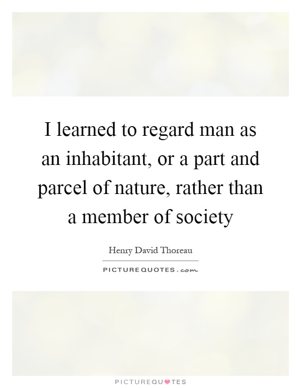 I learned to regard man as an inhabitant, or a part and parcel of nature, rather than a member of society Picture Quote #1