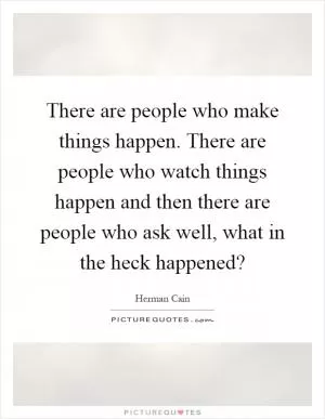 There are people who make things happen. There are people who watch things happen and then there are people who ask well, what in the heck happened? Picture Quote #1