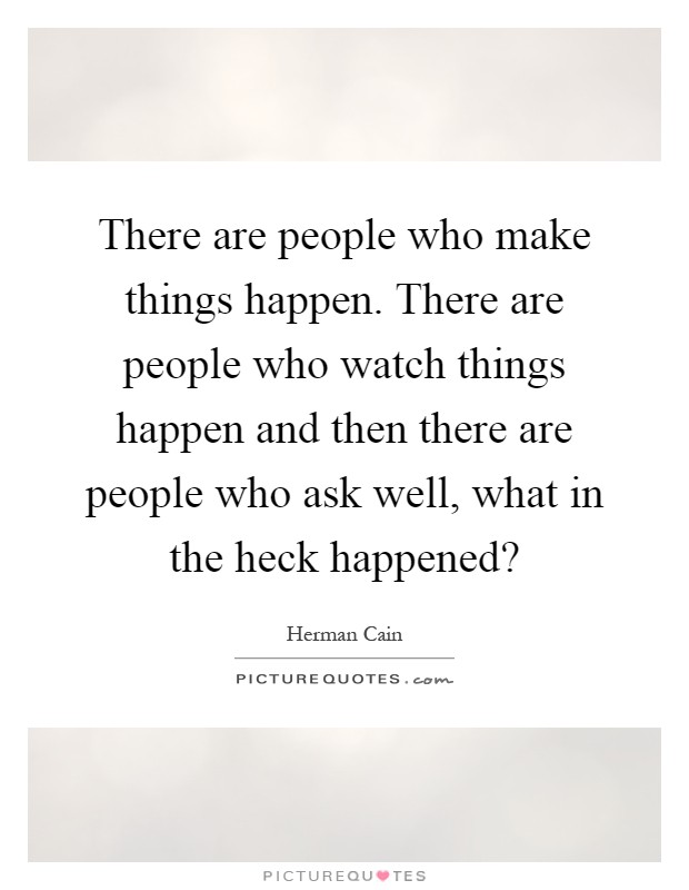 There are people who make things happen. There are people who watch things happen and then there are people who ask well, what in the heck happened? Picture Quote #1