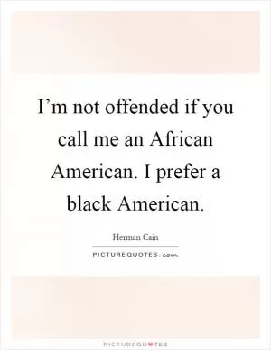 I’m not offended if you call me an African American. I prefer a black American Picture Quote #1
