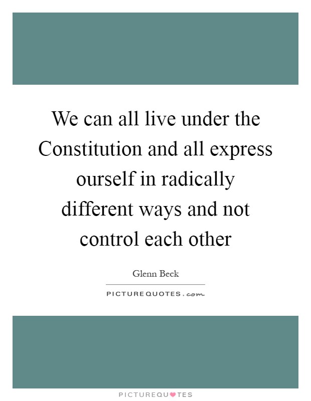 We can all live under the Constitution and all express ourself in radically different ways and not control each other Picture Quote #1