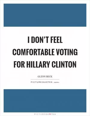 I don’t feel comfortable voting for Hillary Clinton Picture Quote #1