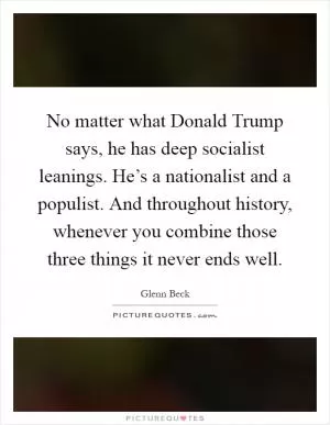 No matter what Donald Trump says, he has deep socialist leanings. He’s a nationalist and a populist. And throughout history, whenever you combine those three things it never ends well Picture Quote #1