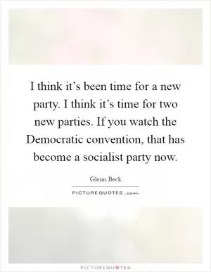 I think it’s been time for a new party. I think it’s time for two new parties. If you watch the Democratic convention, that has become a socialist party now Picture Quote #1