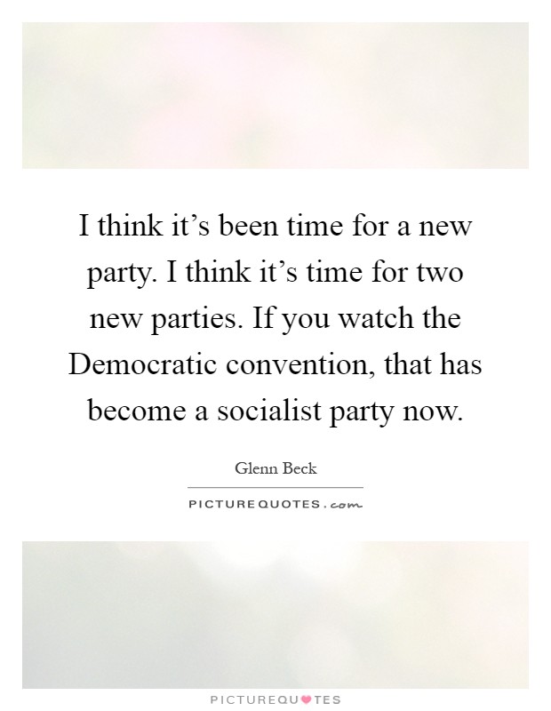 I think it's been time for a new party. I think it's time for two new parties. If you watch the Democratic convention, that has become a socialist party now Picture Quote #1