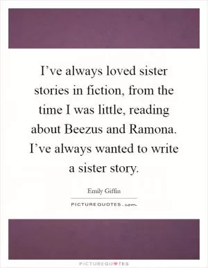 I’ve always loved sister stories in fiction, from the time I was little, reading about Beezus and Ramona. I’ve always wanted to write a sister story Picture Quote #1