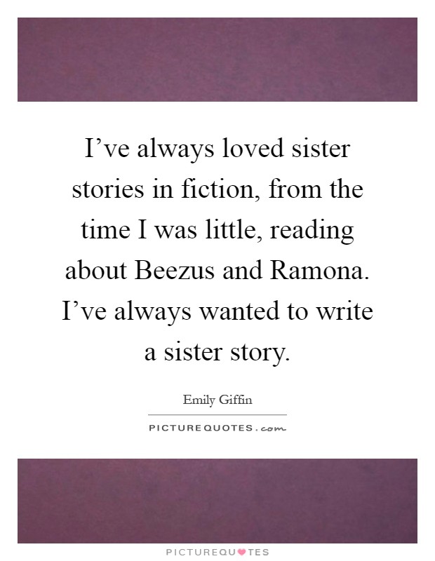 I've always loved sister stories in fiction, from the time I was little, reading about Beezus and Ramona. I've always wanted to write a sister story Picture Quote #1