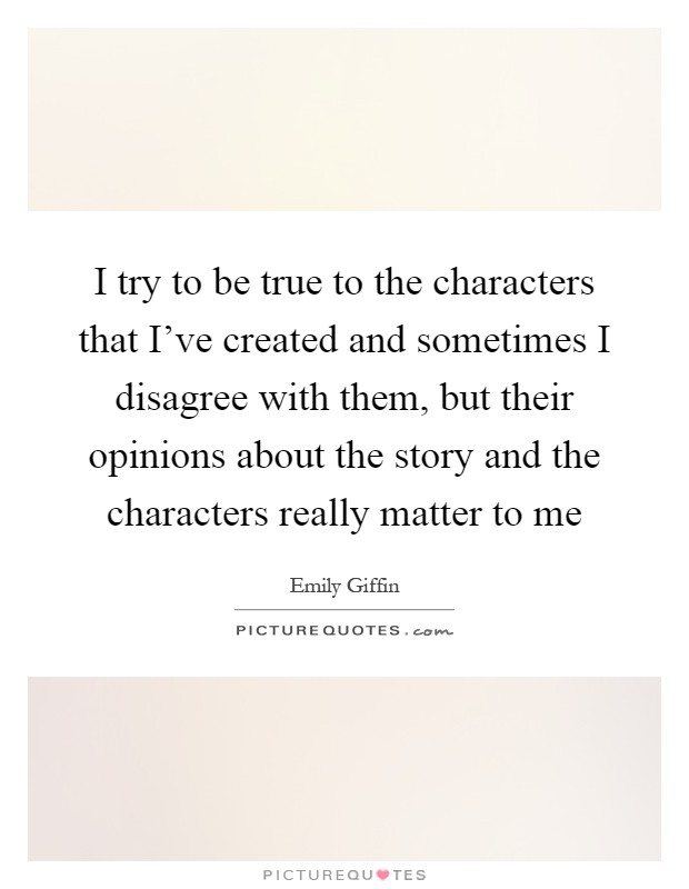 I try to be true to the characters that I've created and sometimes I disagree with them, but their opinions about the story and the characters really matter to me Picture Quote #1