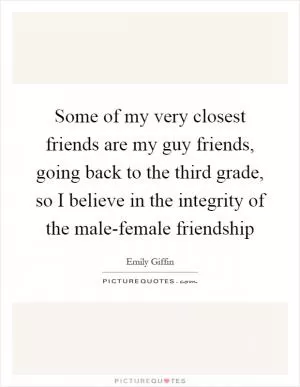 Some of my very closest friends are my guy friends, going back to the third grade, so I believe in the integrity of the male-female friendship Picture Quote #1