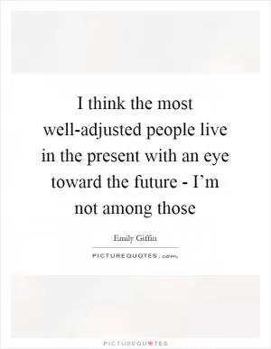 I think the most well-adjusted people live in the present with an eye toward the future - I’m not among those Picture Quote #1