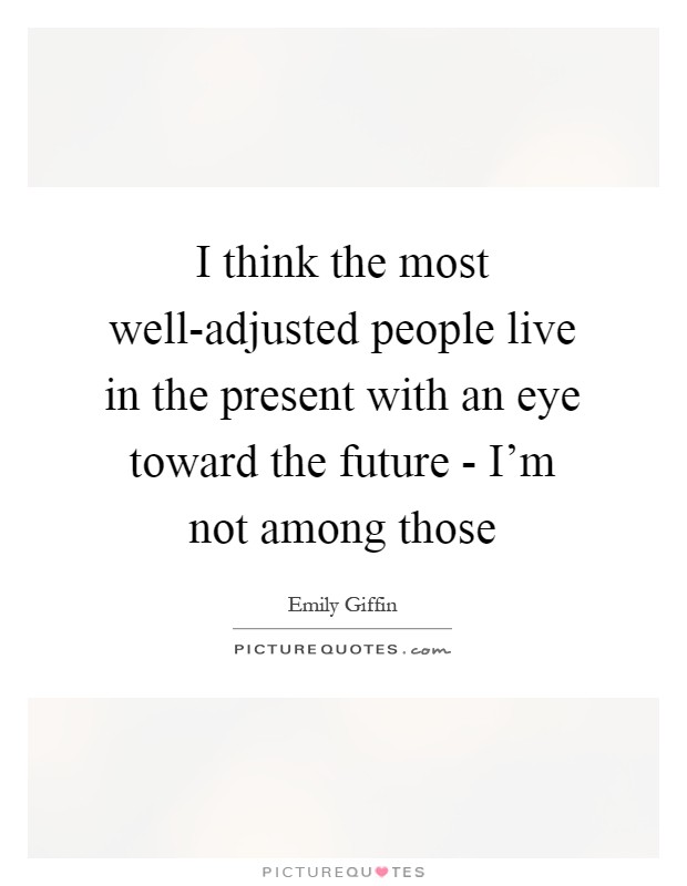 I think the most well-adjusted people live in the present with an eye toward the future - I'm not among those Picture Quote #1