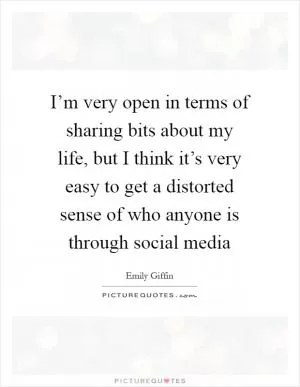 I’m very open in terms of sharing bits about my life, but I think it’s very easy to get a distorted sense of who anyone is through social media Picture Quote #1