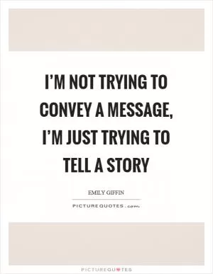 I’m not trying to convey a message, I’m just trying to tell a story Picture Quote #1