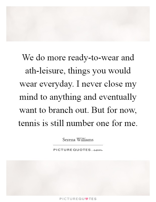 We do more ready-to-wear and ath-leisure, things you would wear everyday. I never close my mind to anything and eventually want to branch out. But for now, tennis is still number one for me Picture Quote #1
