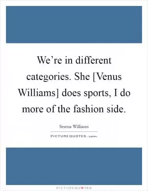 We’re in different categories. She [Venus Williams] does sports, I do more of the fashion side Picture Quote #1