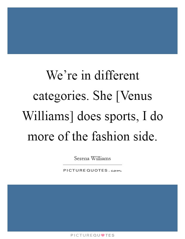 We're in different categories. She [Venus Williams] does sports, I do more of the fashion side Picture Quote #1