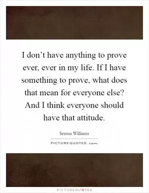 I don’t have anything to prove ever, ever in my life. If I have something to prove, what does that mean for everyone else? And I think everyone should have that attitude Picture Quote #1