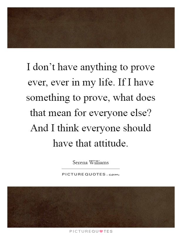 I don't have anything to prove ever, ever in my life. If I have something to prove, what does that mean for everyone else? And I think everyone should have that attitude Picture Quote #1